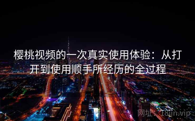 樱桃视频的一次真实使用体验：从打开到使用顺手所经历的全过程  第2张