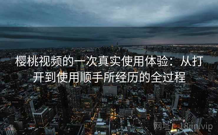 樱桃视频的一次真实使用体验：从打开到使用顺手所经历的全过程  第1张