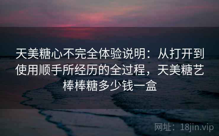 天美糖心不完全体验说明：从打开到使用顺手所经历的全过程，天美糖艺棒棒糖多少钱一盒  第2张
