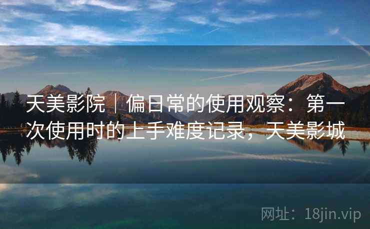 天美影院｜偏日常的使用观察：第一次使用时的上手难度记录，天美影城  第1张