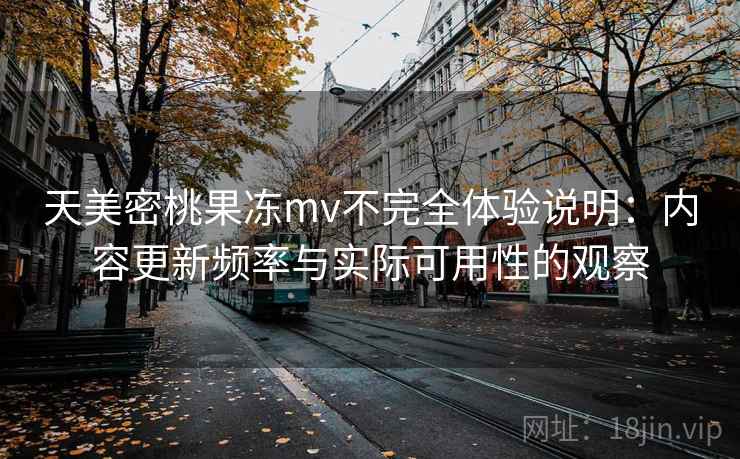 天美密桃果冻mv不完全体验说明：内容更新频率与实际可用性的观察  第1张