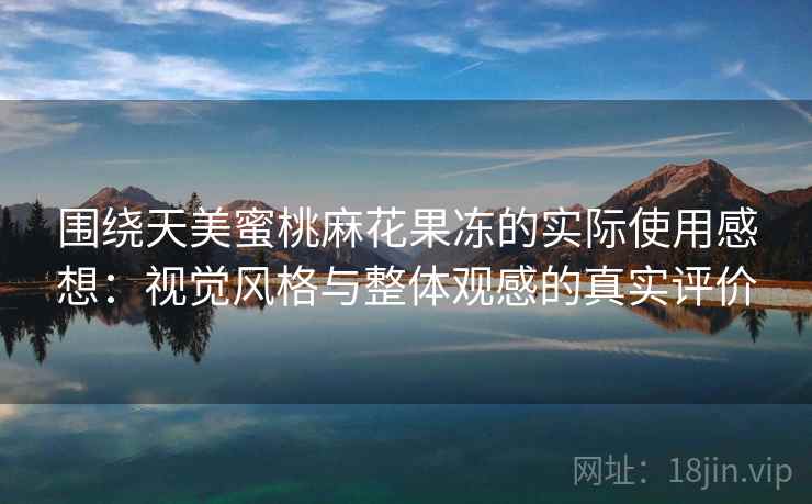 围绕天美蜜桃麻花果冻的实际使用感想：视觉风格与整体观感的真实评价  第2张