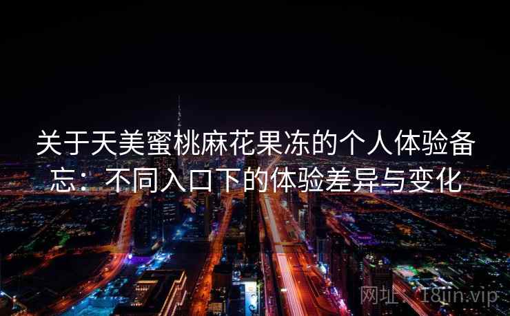 关于天美蜜桃麻花果冻的个人体验备忘：不同入口下的体验差异与变化  第2张