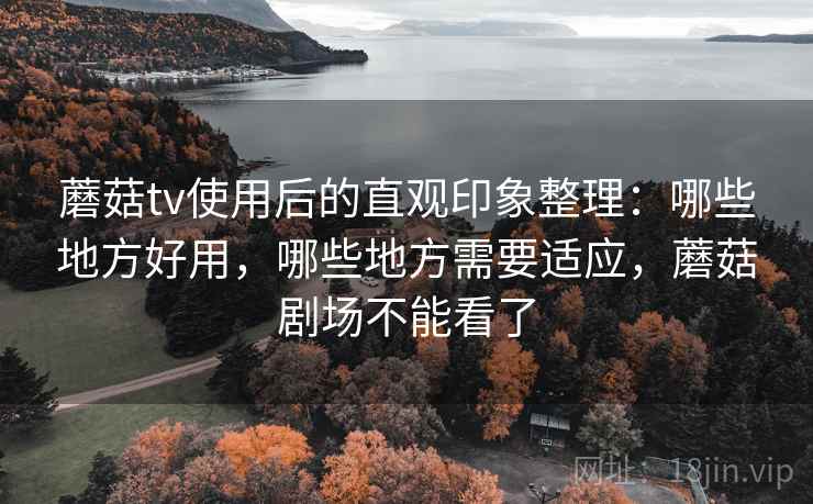 蘑菇tv使用后的直观印象整理：哪些地方好用，哪些地方需要适应，蘑菇剧场不能看了  第1张