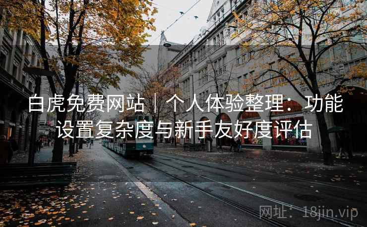 白虎免费网站｜个人体验整理：功能设置复杂度与新手友好度评估  第2张