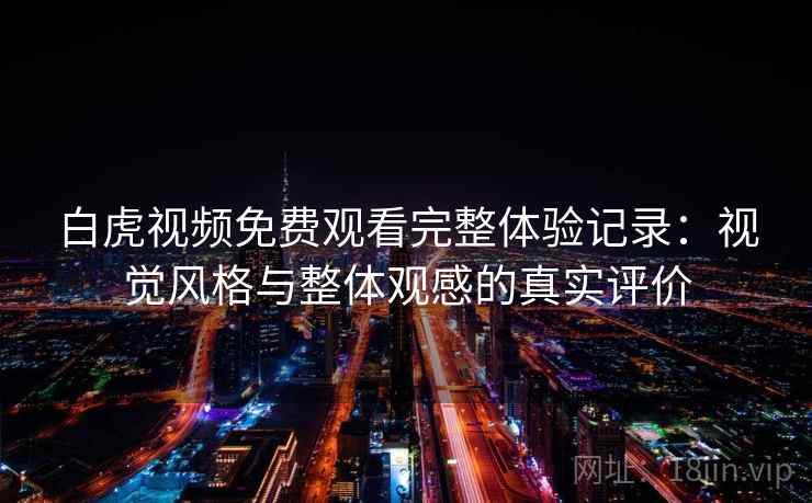 白虎视频免费观看完整体验记录：视觉风格与整体观感的真实评价  第2张