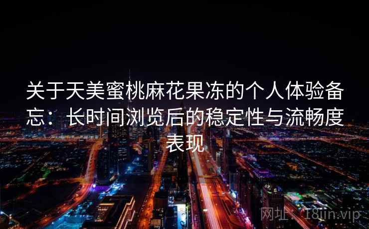 关于天美蜜桃麻花果冻的个人体验备忘：长时间浏览后的稳定性与流畅度表现  第2张