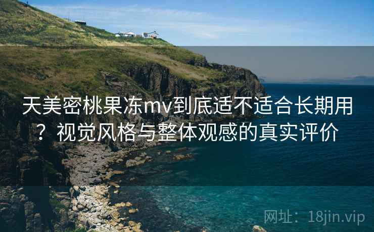 天美密桃果冻mv到底适不适合长期用？视觉风格与整体观感的真实评价  第2张
