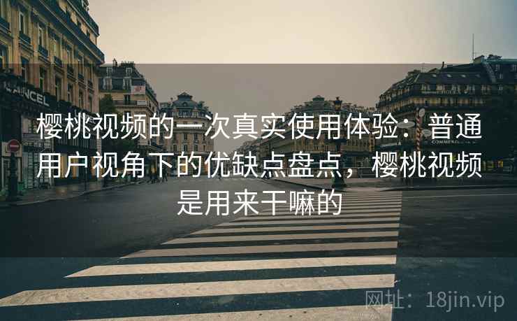 樱桃视频的一次真实使用体验：普通用户视角下的优缺点盘点，樱桃视频是用来干嘛的  第1张