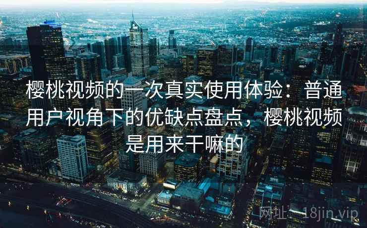 樱桃视频的一次真实使用体验：普通用户视角下的优缺点盘点，樱桃视频是用来干嘛的  第2张