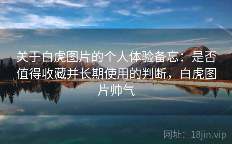 关于白虎图片的个人体验备忘：是否值得收藏并长期使用的判断，白虎图片帅气  第1张