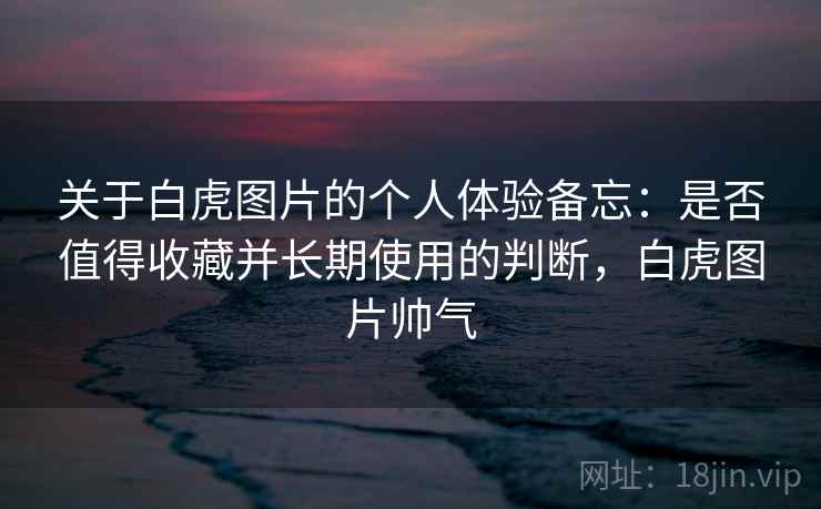 关于白虎图片的个人体验备忘：是否值得收藏并长期使用的判断，白虎图片帅气  第2张