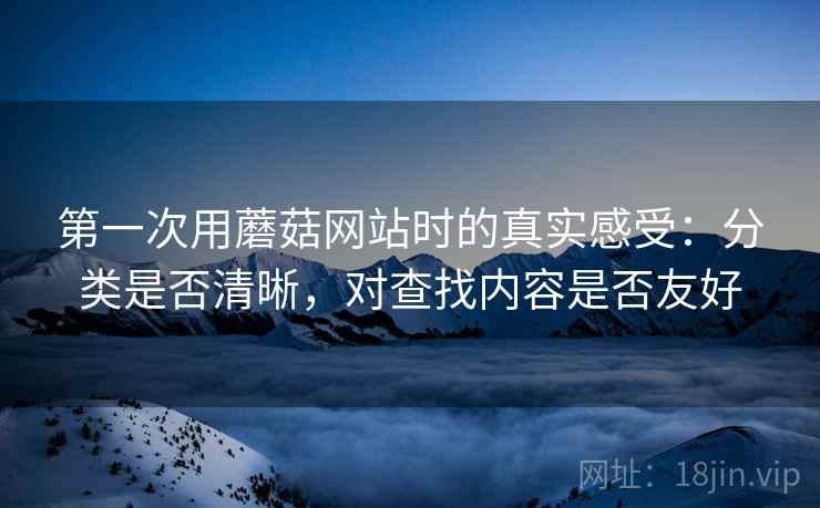 第一次用蘑菇网站时的真实感受：分类是否清晰，对查找内容是否友好  第2张
