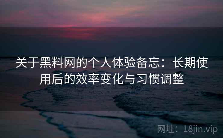 关于黑料网的个人体验备忘：长期使用后的效率变化与习惯调整  第2张