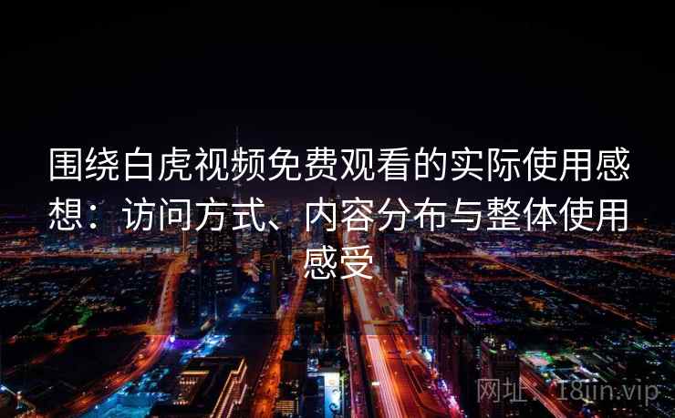 围绕白虎视频免费观看的实际使用感想：访问方式、内容分布与整体使用感受  第1张