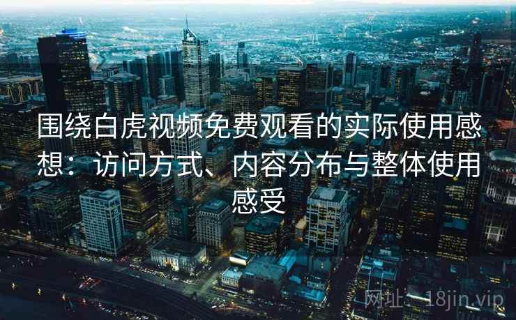 围绕白虎视频免费观看的实际使用感想：访问方式、内容分布与整体使用感受  第2张