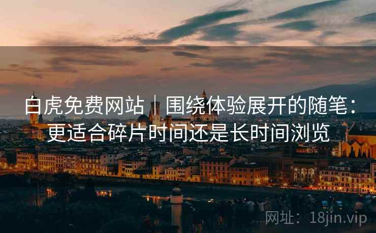 白虎免费网站｜围绕体验展开的随笔：更适合碎片时间还是长时间浏览  第1张