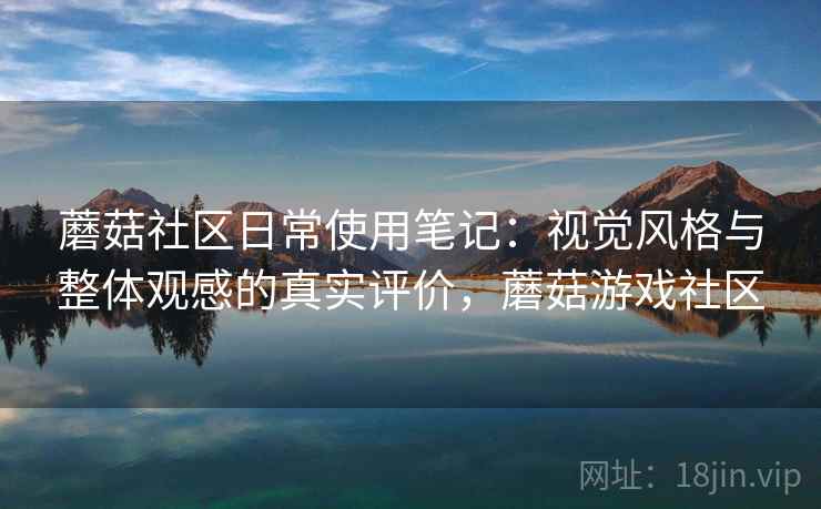蘑菇社区日常使用笔记：视觉风格与整体观感的真实评价，蘑菇游戏社区  第2张