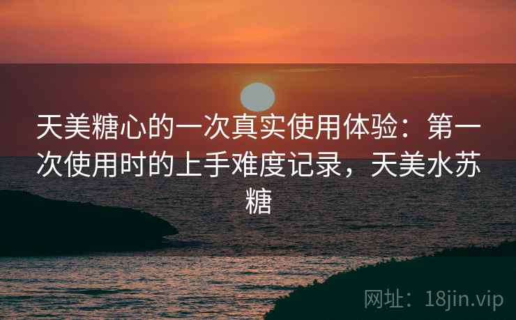 天美糖心的一次真实使用体验：第一次使用时的上手难度记录，天美水苏糖  第1张