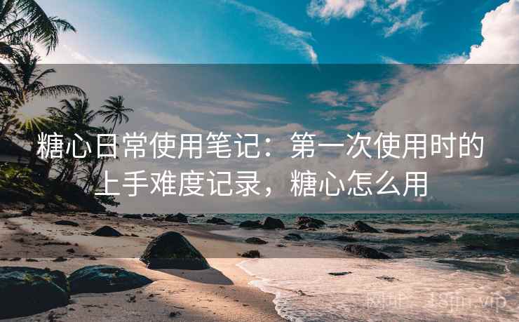 糖心日常使用笔记：第一次使用时的上手难度记录，糖心怎么用  第1张