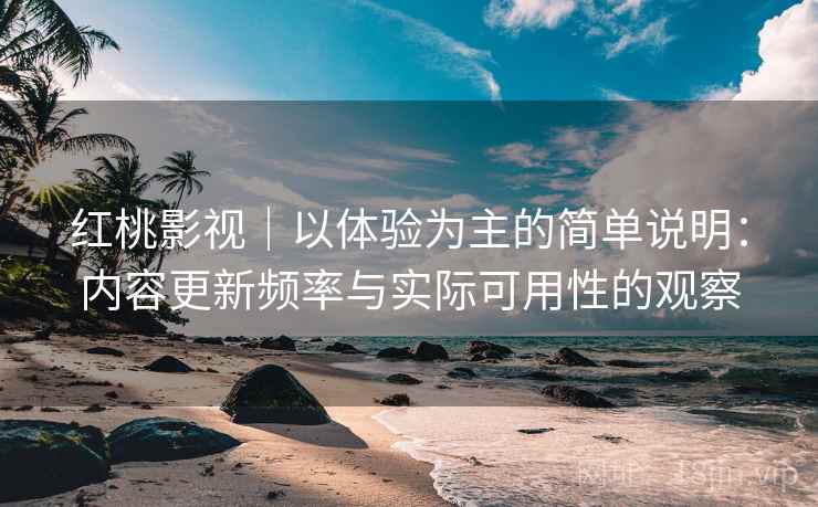 红桃影视｜以体验为主的简单说明：内容更新频率与实际可用性的观察  第1张