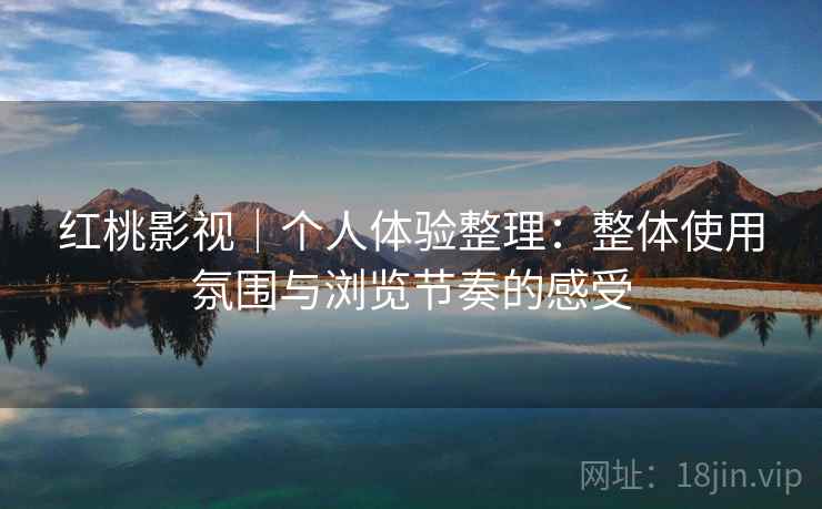 红桃影视｜个人体验整理：整体使用氛围与浏览节奏的感受  第2张