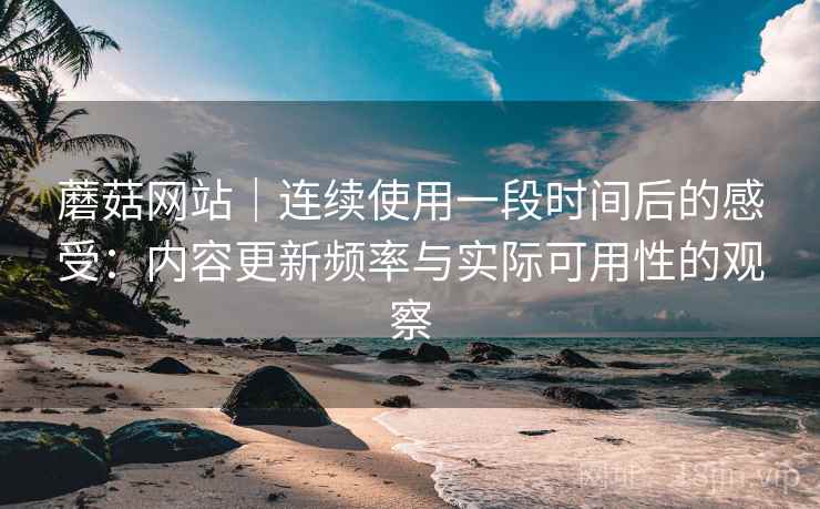 蘑菇网站｜连续使用一段时间后的感受：内容更新频率与实际可用性的观察  第2张