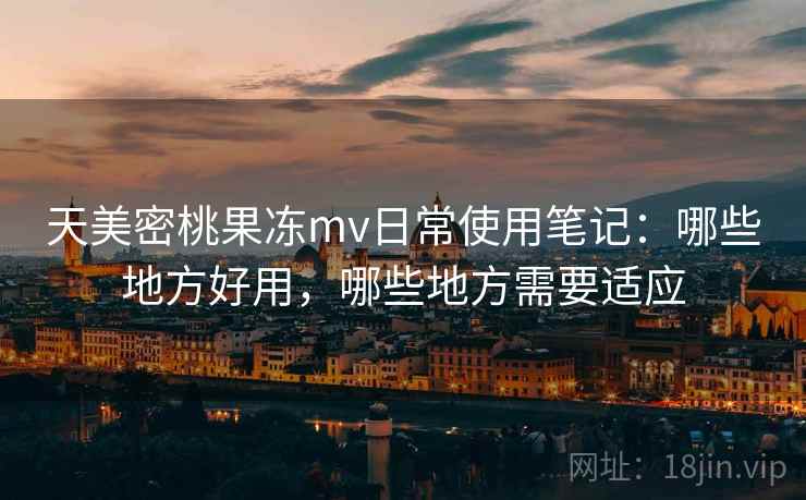 天美密桃果冻mv日常使用笔记：哪些地方好用，哪些地方需要适应  第1张