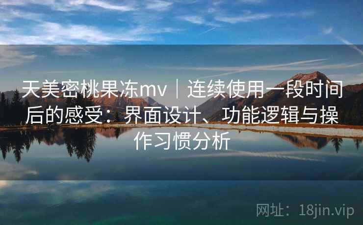 天美密桃果冻mv｜连续使用一段时间后的感受：界面设计、功能逻辑与操作习惯分析  第1张