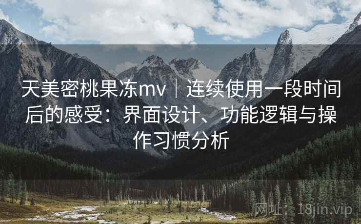 天美密桃果冻mv｜连续使用一段时间后的感受：界面设计、功能逻辑与操作习惯分析  第2张