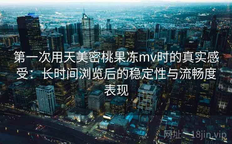 第一次用天美密桃果冻mv时的真实感受：长时间浏览后的稳定性与流畅度表现  第1张