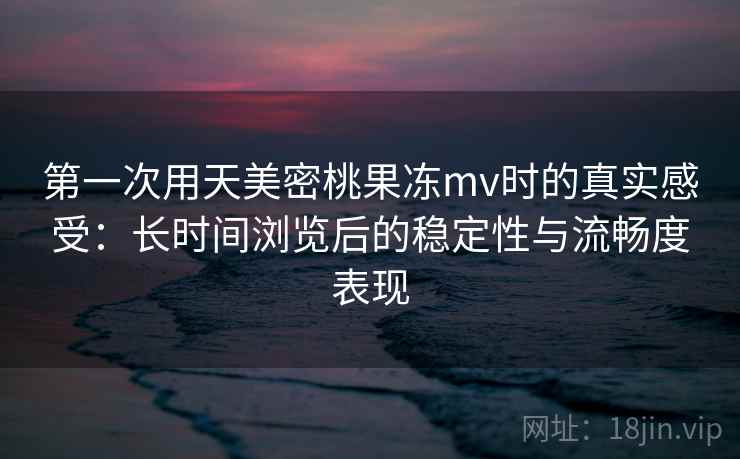 第一次用天美密桃果冻mv时的真实感受：长时间浏览后的稳定性与流畅度表现  第2张