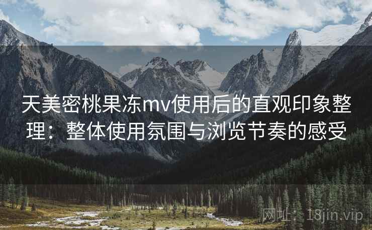 天美密桃果冻mv使用后的直观印象整理：整体使用氛围与浏览节奏的感受  第2张