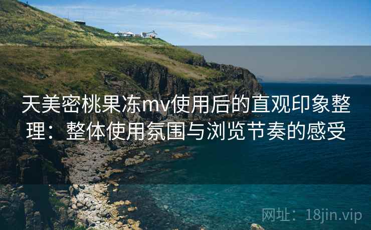 天美密桃果冻mv使用后的直观印象整理：整体使用氛围与浏览节奏的感受  第1张
