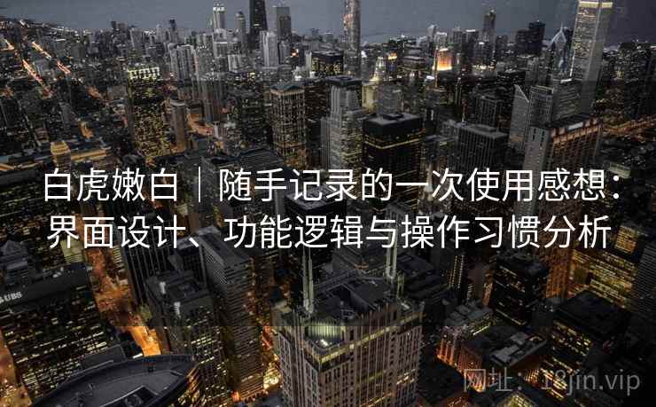 白虎嫩白｜随手记录的一次使用感想：界面设计、功能逻辑与操作习惯分析  第2张