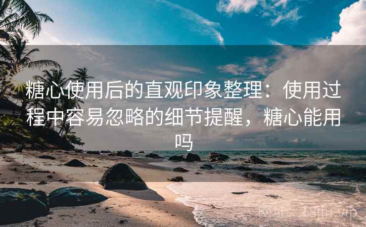 糖心使用后的直观印象整理：使用过程中容易忽略的细节提醒，糖心能用吗  第1张
