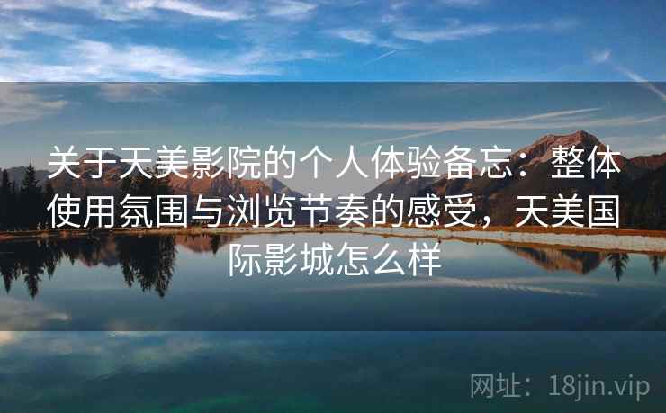 关于天美影院的个人体验备忘：整体使用氛围与浏览节奏的感受，天美国际影城怎么样  第2张