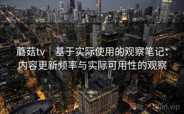 蘑菇tv｜基于实际使用的观察笔记：内容更新频率与实际可用性的观察  第1张