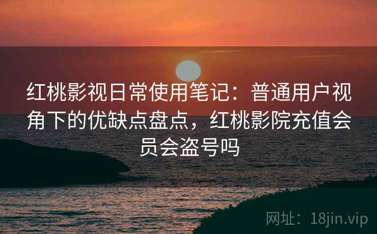 红桃影视日常使用笔记：普通用户视角下的优缺点盘点，红桃影院充值会员会盗号吗  第1张