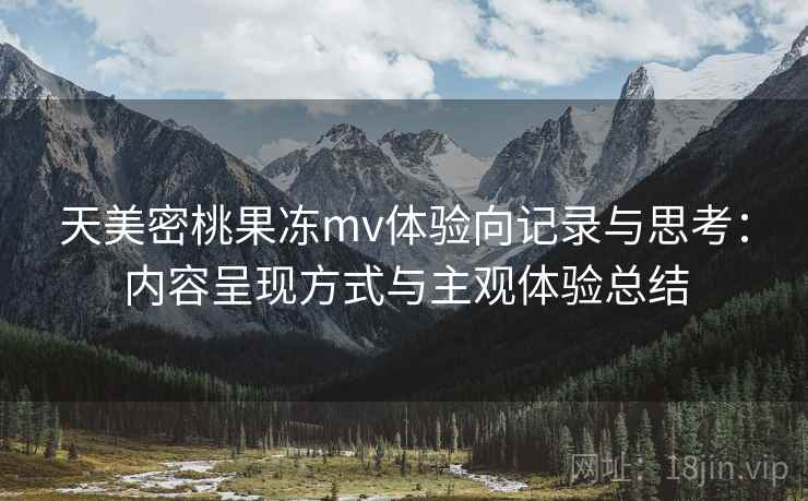 天美密桃果冻mv体验向记录与思考：内容呈现方式与主观体验总结  第2张