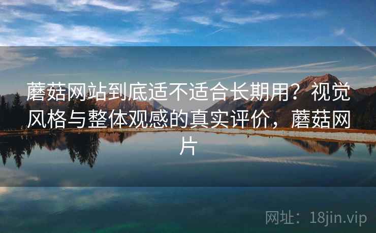 蘑菇网站到底适不适合长期用？视觉风格与整体观感的真实评价，蘑菇网片  第2张