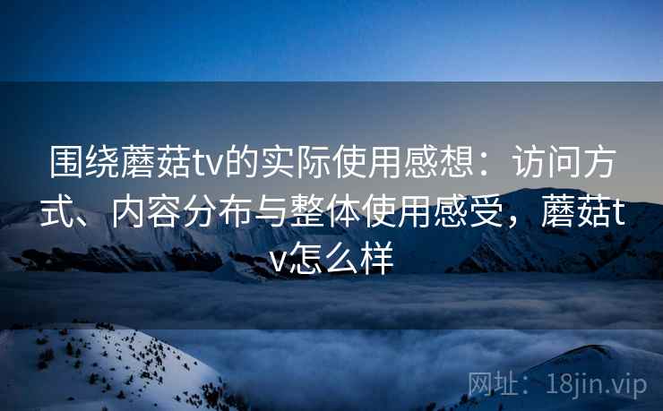 围绕蘑菇tv的实际使用感想：访问方式、内容分布与整体使用感受，蘑菇tv怎么样  第2张