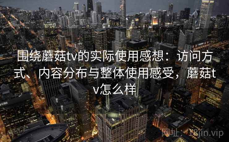 围绕蘑菇tv的实际使用感想：访问方式、内容分布与整体使用感受，蘑菇tv怎么样  第1张