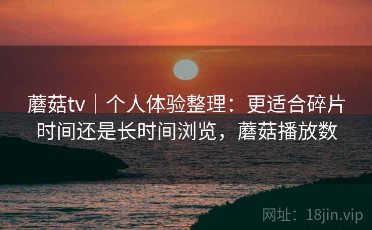 蘑菇tv｜个人体验整理：更适合碎片时间还是长时间浏览，蘑菇播放数  第2张