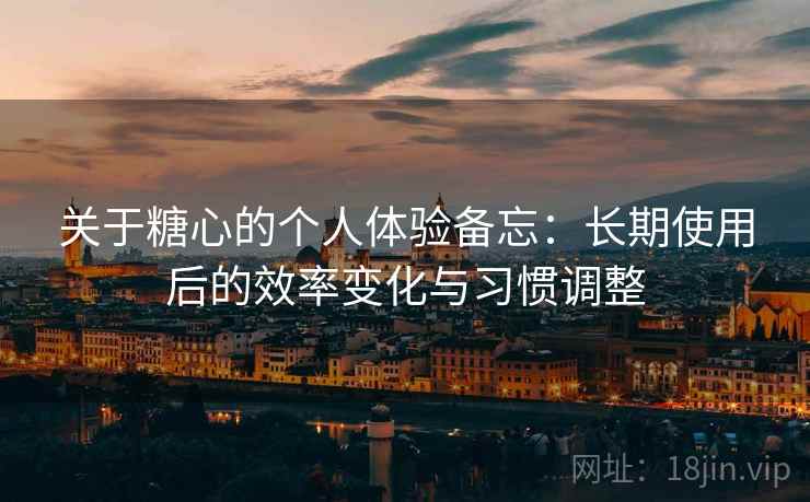 关于糖心的个人体验备忘：长期使用后的效率变化与习惯调整  第2张