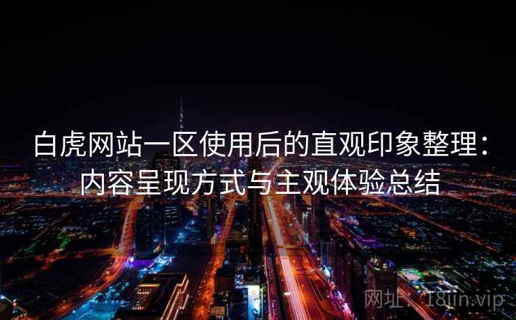 白虎网站一区使用后的直观印象整理：内容呈现方式与主观体验总结  第2张