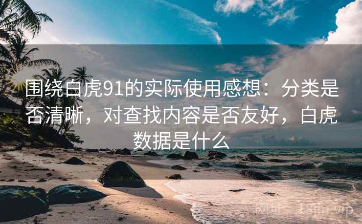 围绕白虎91的实际使用感想：分类是否清晰，对查找内容是否友好，白虎数据是什么  第1张