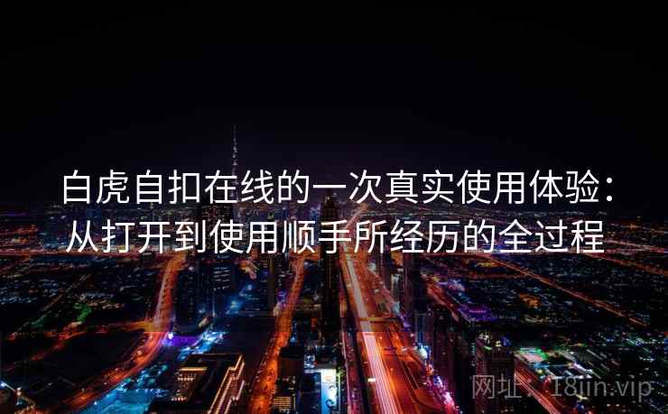 白虎自扣在线的一次真实使用体验:从打开到使用顺手所经历的全过程 第1张 白虎自扣在线的一次真实使用体验:从打开到使用顺手所经历的全过程 第1张