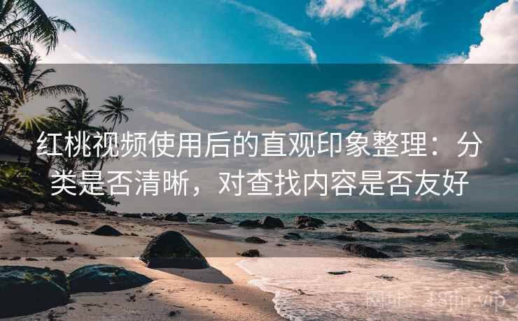红桃视频使用后的直观印象整理：分类是否清晰，对查找内容是否友好  第1张