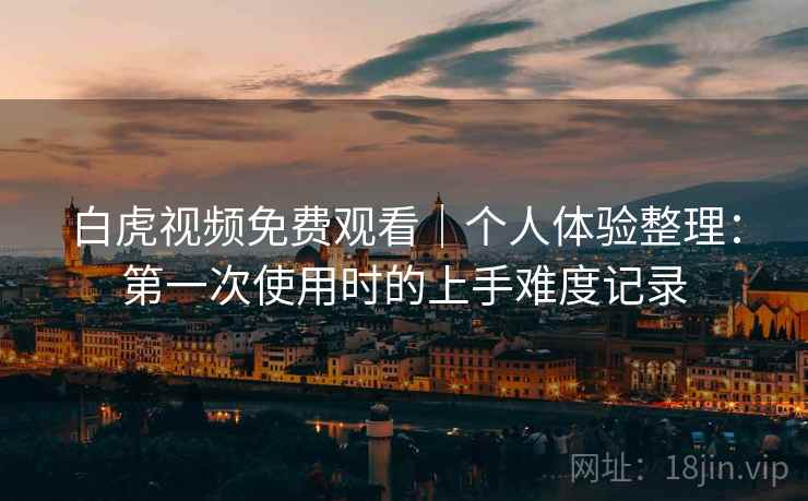 白虎视频免费观看｜个人体验整理：第一次使用时的上手难度记录  第2张